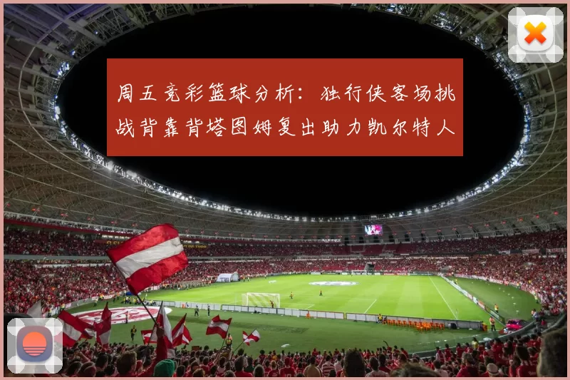 周五竞彩篮球分析：独行侠客场挑战背靠背塔图姆复出助力凯尔特人