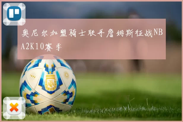 奥尼尔加盟骑士联手詹姆斯征战NBA2K10赛季