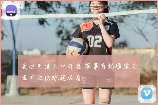 奥运直播入口开启 赛事直播通道全面开放供球迷观看