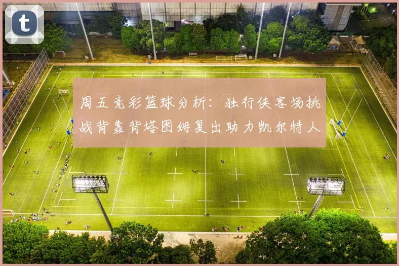周五竞彩篮球分析:独行侠客场挑战背靠背塔图姆复出助力凯尔特人