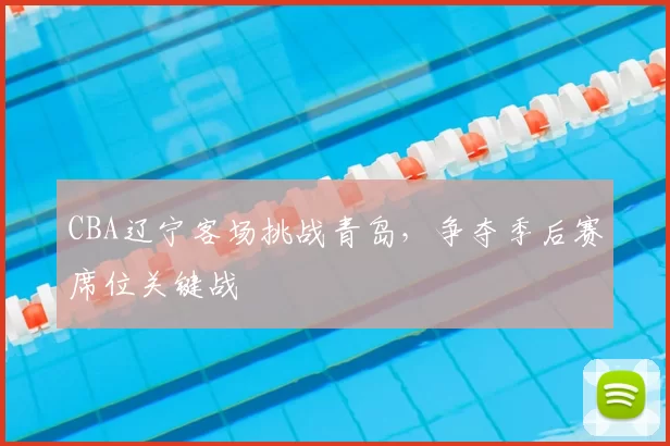 CBA辽宁客场挑战青岛,争夺季后赛席位关键战