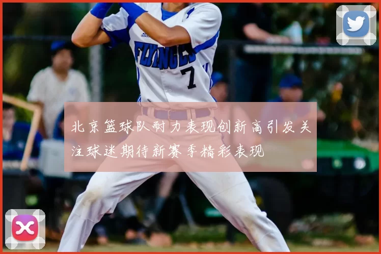 北京篮球队耐力表现创新高引发关注球迷期待新赛季精彩表现