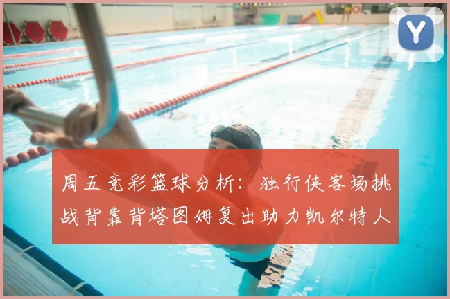 周五竞彩篮球分析:独行侠客场挑战背靠背塔图姆复出助力凯尔特人