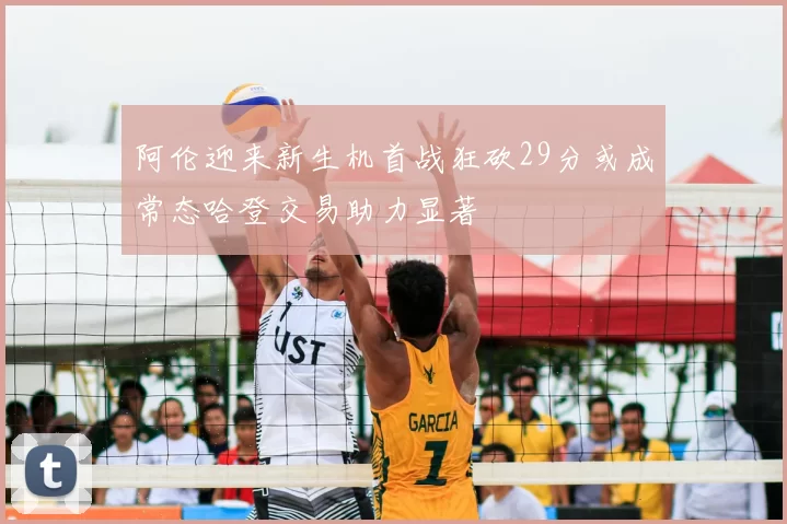 阿伦迎来新生机首战狂砍29分或成常态哈登交易助力显著