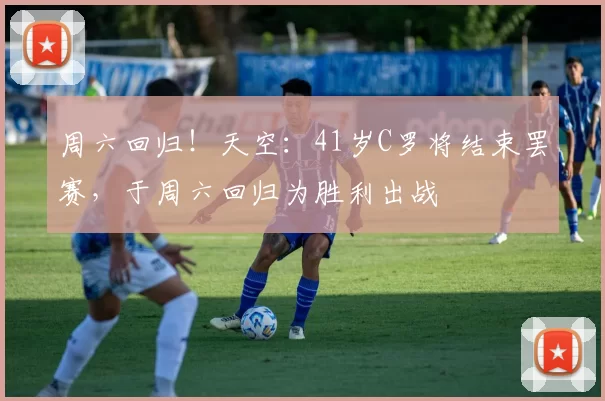 周六回归！天空：41岁C罗将结束罢赛，于周六回归为胜利出战
