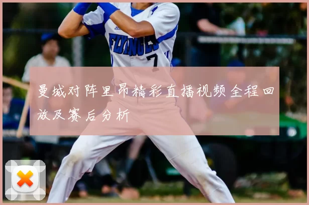 曼城对阵里昂精彩直播视频全程回放及赛后分析