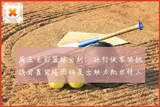 周五竞彩篮球分析:独行侠客场挑战背靠背塔图姆复出助力凯尔特人