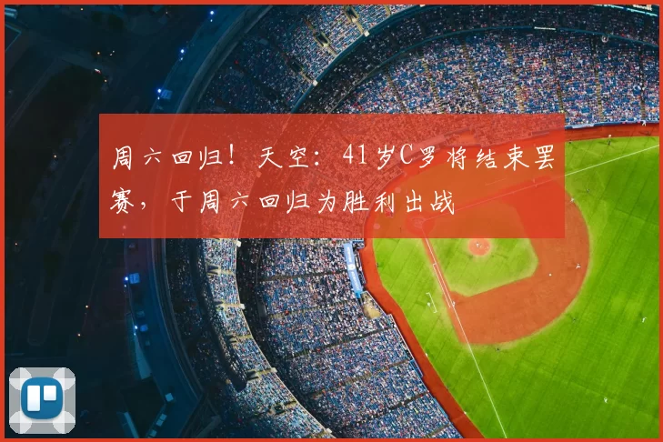 周六回归！天空：41岁C罗将结束罢赛，于周六回归为胜利出战
