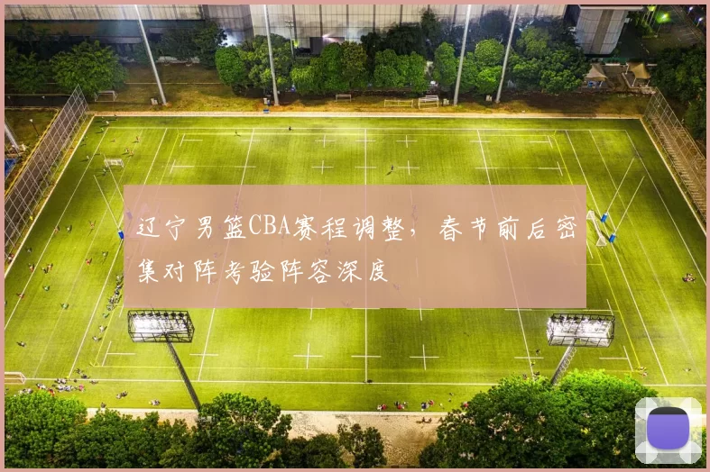 辽宁男篮CBA赛程调整,春节前后密集对阵考验阵容深度