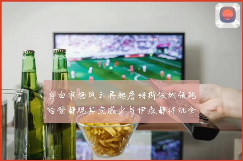 自由市场风云再起詹姆斯依然领跑哈登静观其变威少与伊森静待机会