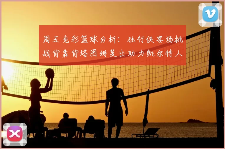 周五竞彩篮球分析：独行侠客场挑战背靠背塔图姆复出助力凯尔特人