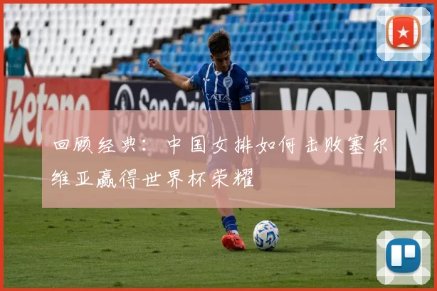 回顾经典:中国女排如何击败塞尔维亚赢得世界杯荣耀
