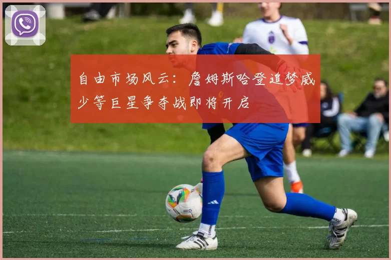 自由市场风云:詹姆斯哈登追梦威少等巨星争夺战即将开启