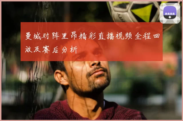曼城对阵里昂精彩直播视频全程回放及赛后分析