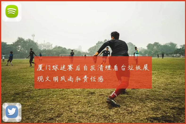 厦门球迷赛后自发清理看台垃圾展现文明风尚和责任感