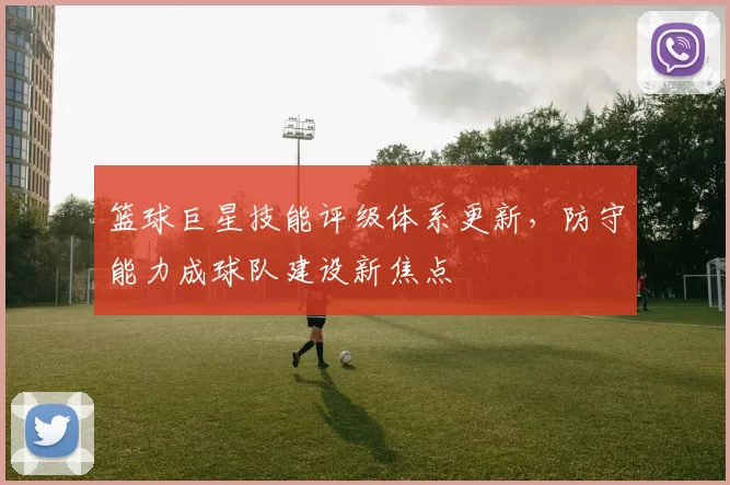 篮球巨星技能评级体系更新,防守能力成球队建设新焦点