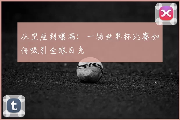 从空座到爆满:一场世界杯比赛如何吸引全球目光