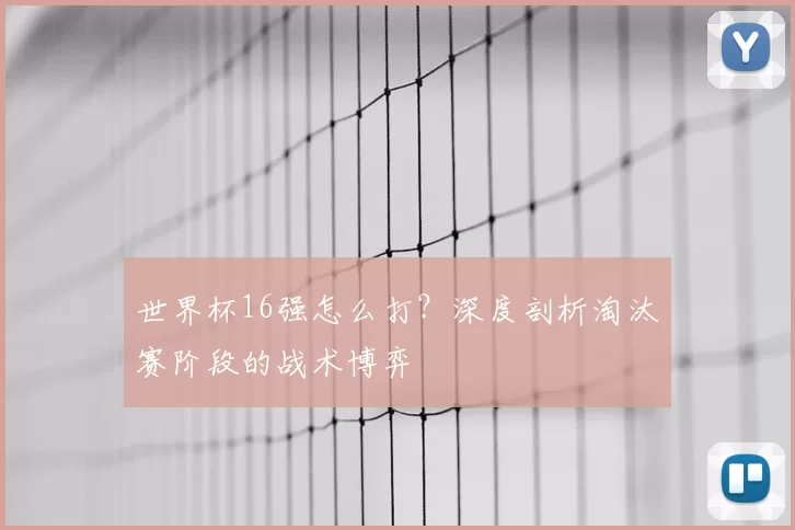 世界杯16强怎么打?深度剖析淘汰赛阶段的战术博弈