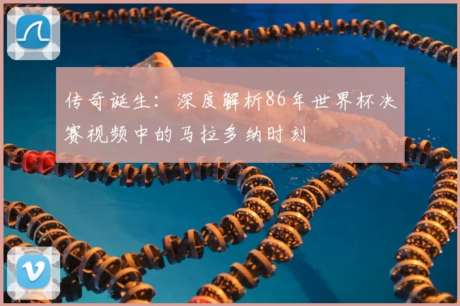 传奇诞生：深度解析86年世界杯决赛视频中的马拉多纳时刻