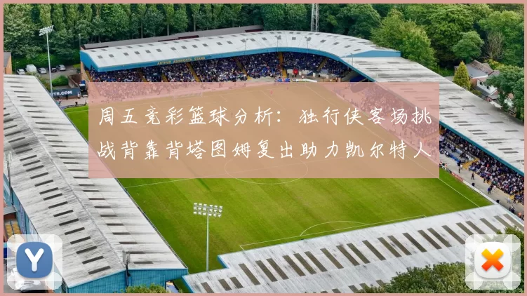 周五竞彩篮球分析:独行侠客场挑战背靠背塔图姆复出助力凯尔特人