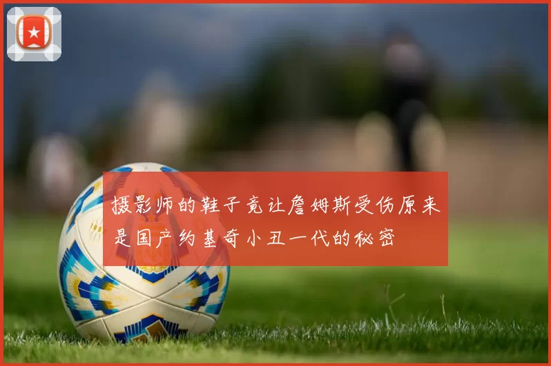 摄影师的鞋子竟让詹姆斯受伤原来是国产约基奇小丑一代的秘密