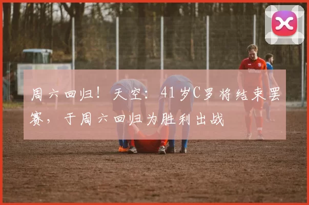 周六回归!天空:41岁C罗将结束罢赛,于周六回归为胜利出战