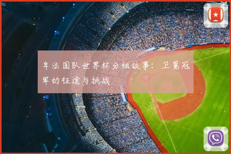 年法国队世界杯分组故事:卫冕冠军的征途与挑战