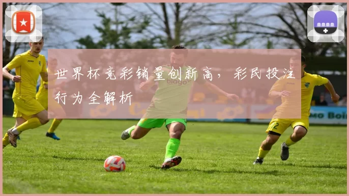 世界杯竞彩销量创新高,彩民投注行为全解析
