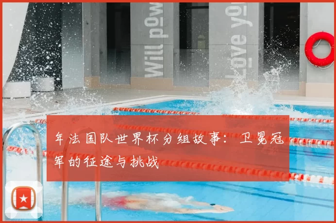 年法国队世界杯分组故事:卫冕冠军的征途与挑战