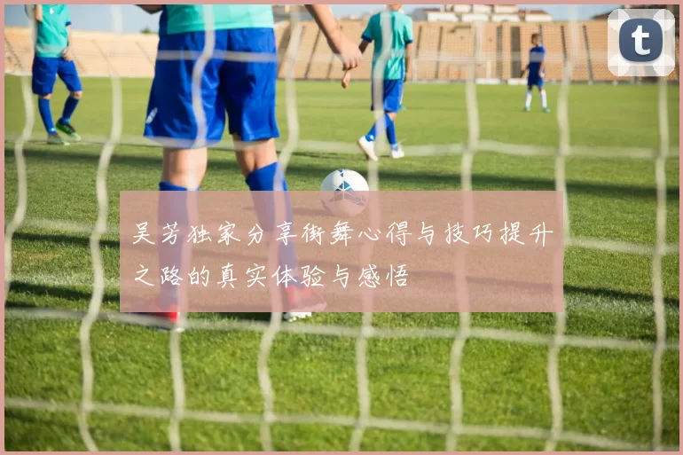 吴芳独家分享街舞心得与技巧提升之路的真实体验与感悟