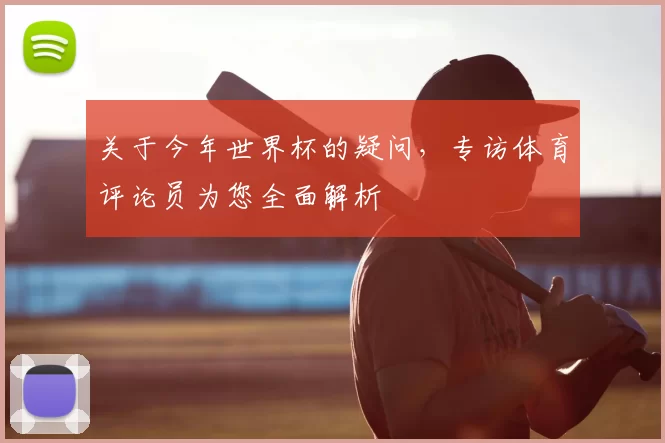 关于今年世界杯的疑问,专访体育评论员为您全面解析