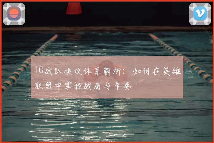 IG战队快攻体系解析：如何在英雄联盟中掌控战局与节奏