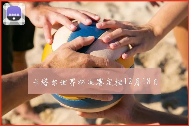 卡塔尔世界杯决赛定档12月18日