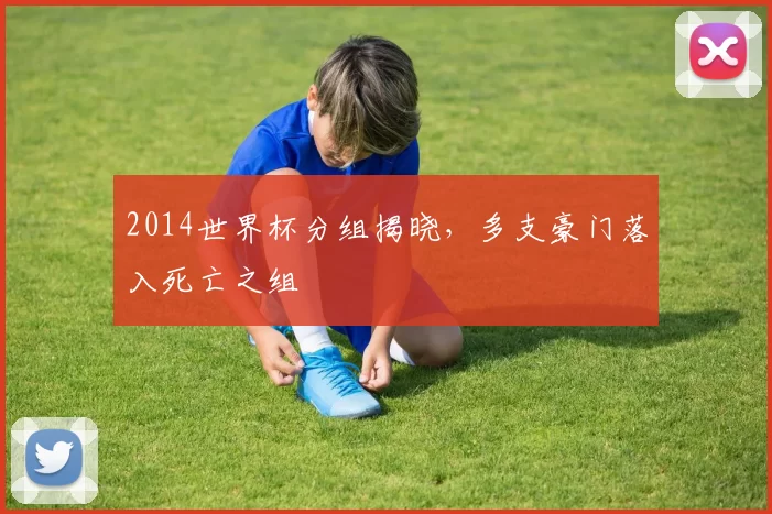 2014世界杯分组揭晓，多支豪门落入死亡之组