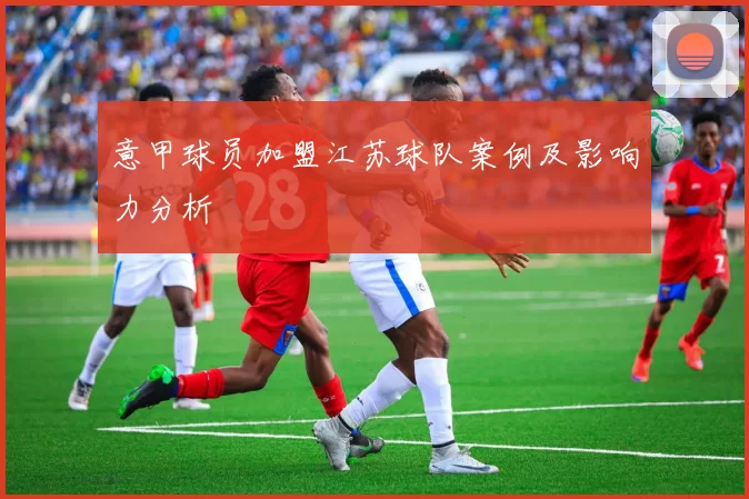 意甲球员加盟江苏球队案例及影响力分析