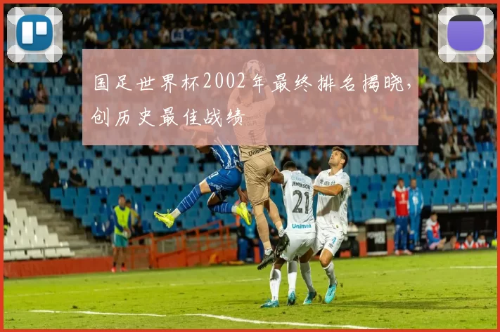国足世界杯2002年最终排名揭晓，创历史最佳战绩
