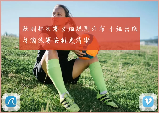 欧洲杯决赛分组规则公布 小组出线与淘汰赛安排更清晰