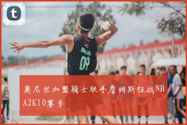 奥尼尔加盟骑士联手詹姆斯征战NBA2K10赛季
