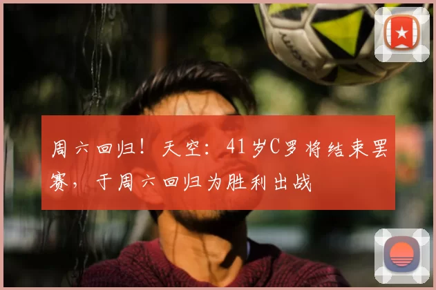 周六回归！天空：41岁C罗将结束罢赛，于周六回归为胜利出战