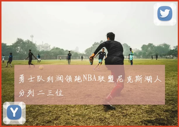 勇士队利润领跑NBA联盟尼克斯湖人分列二三位
