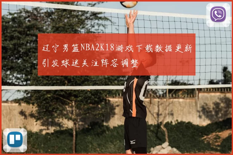 辽宁男篮NBA2K18游戏下载数据更新引发球迷关注阵容调整