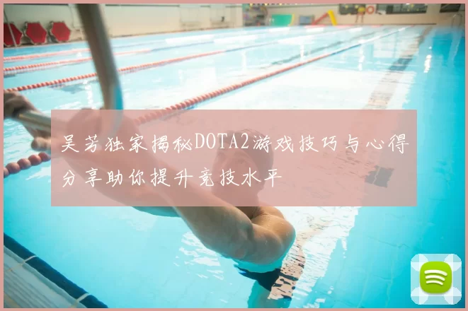 吴芳独家揭秘DOTA2游戏技巧与心得分享助你提升竞技水平