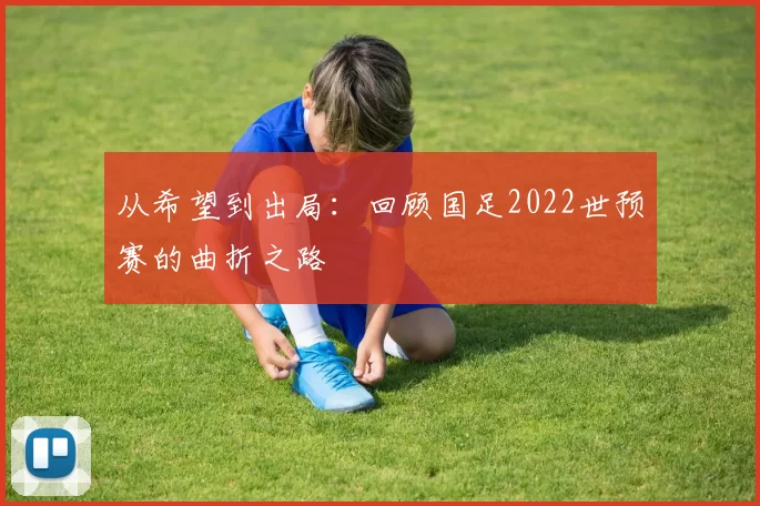从希望到出局:回顾国足2022世预赛的曲折之路