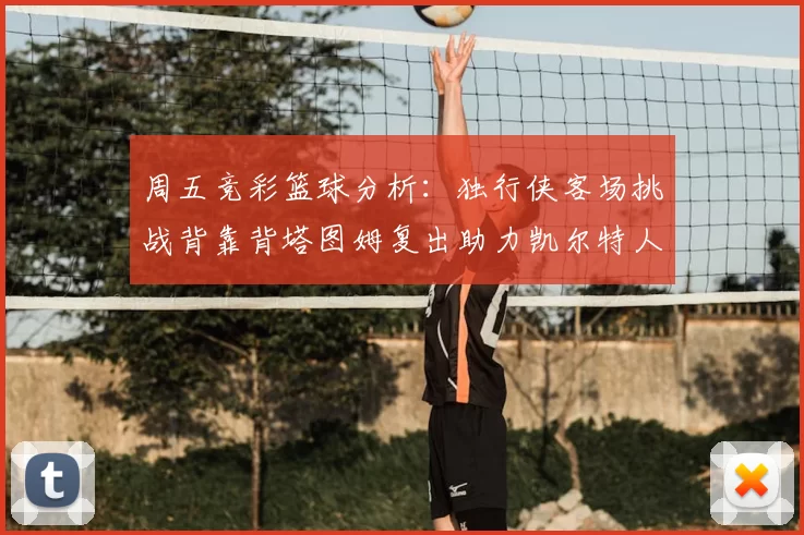 周五竞彩篮球分析:独行侠客场挑战背靠背塔图姆复出助力凯尔特人