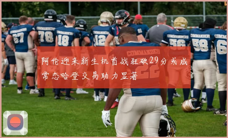 阿伦迎来新生机首战狂砍29分或成常态哈登交易助力显著