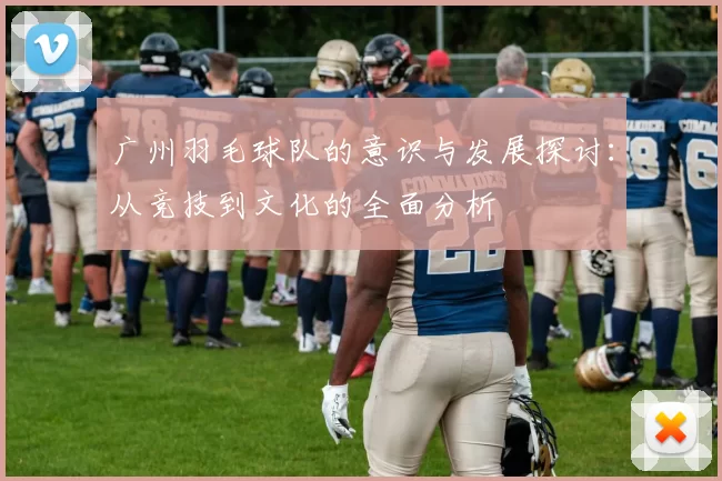 广州羽毛球队的意识与发展探讨:从竞技到文化的全面分析