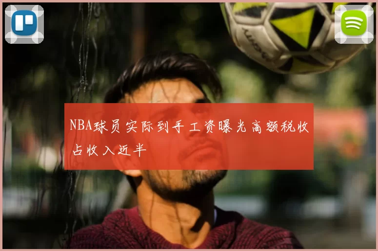 NBA球员实际到手工资曝光高额税收占收入近半