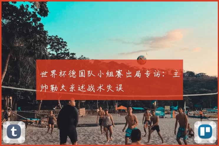 世界杯德国队小组赛出局专访：主帅勒夫亲述战术失误