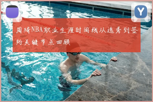 周琦NBA职业生涯时间线从选秀到签约关键节点回顾