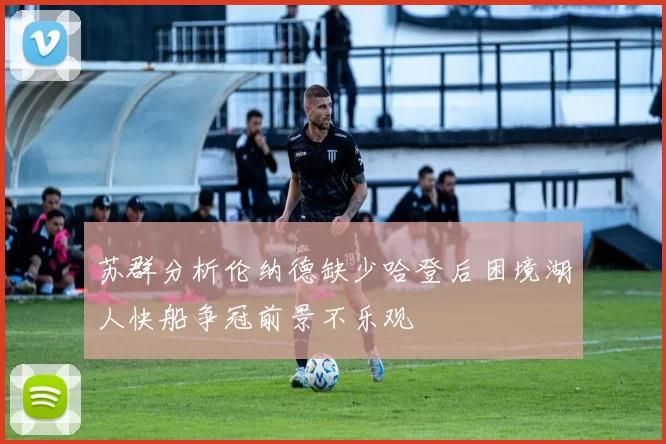 苏群分析伦纳德缺少哈登后困境湖人快船争冠前景不乐观
